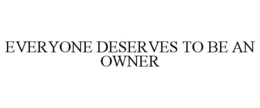 EVERYONE DESERVES TO BE AN OWNER trademark