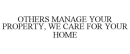 OTHERS MANAGE YOUR PROPERTY, WE CARE FOR YOUR HOME trademark