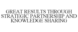 GREAT RESULTS THROUGH STRATEGIC PARTNERSHIP AND KNOWLEDGE SHARING trademark