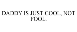 DADDY IS JUST COOL, NOT FOOL. trademark