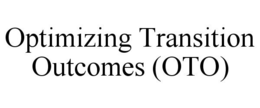 OPTIMIZING TRANSITION OUTCOMES (OTO) trademark