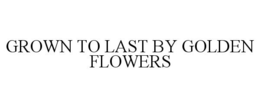 GROWN TO LAST BY GOLDEN FLOWERS trademark