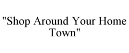 "SHOP AROUND YOUR HOME TOWN" trademark