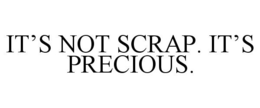 IT'S NOT SCRAP. IT'S PRECIOUS. trademark