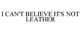 I CAN'T BELIEVE IT'S NOT LEATHER trademark