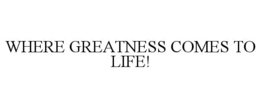 WHERE GREATNESS COMES TO LIFE! trademark