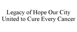 LEGACY OF HOPE OUR CITY UNITED TO CURE EVERY CANCER trademark