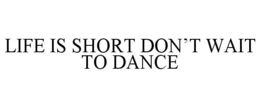 LIFE IS SHORT DON'T WAIT TO DANCE trademark