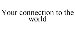 YOUR CONNECTION TO THE WORLD trademark