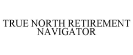TRUE NORTH RETIREMENT NAVIGATOR trademark