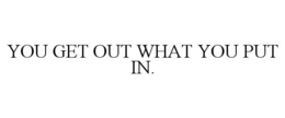 YOU GET OUT WHAT YOU PUT IN. trademark