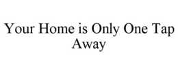 YOUR HOME IS ONLY ONE TAP AWAY trademark