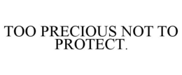 TOO PRECIOUS NOT TO PROTECT. trademark