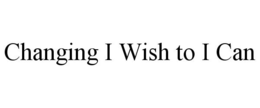 CHANGING I WISH TO I CAN trademark