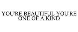 YOU'RE BEAUTIFUL YOU'RE ONE OF A KIND trademark