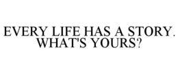 EVERY LIFE HAS A STORY. WHAT'S YOURS? trademark