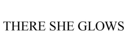 THERE SHE GLOWS trademark