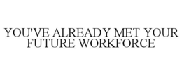 YOU'VE ALREADY MET YOUR FUTURE WORKFORCE trademark