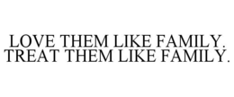 LOVE THEM LIKE FAMILY. TREAT THEM LIKE FAMILY. trademark