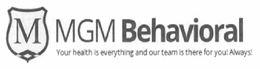 M MGM BEHAVIORAL YOUR HEALTH IS EVERYTHING AND OUR TEAM IS THERE FOR YOU! ALWAYS! trademark