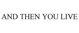 AND THEN YOU LIVE trademark