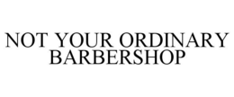 NOT YOUR ORDINARY BARBERSHOP trademark