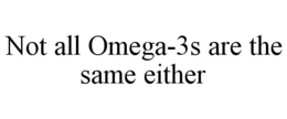 NOT ALL OMEGA-3S ARE THE SAME EITHER trademark