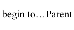 BEGIN TO...PARENT trademark