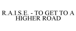 R.A.I.S.E. - TO GET TO A HIGHER ROAD trademark