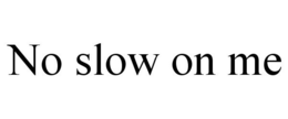 NO SLOW ON ME trademark