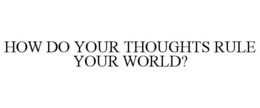 HOW DO YOUR THOUGHTS RULE YOUR WORLD? trademark
