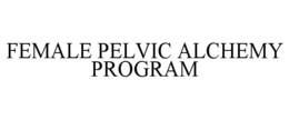 FEMALE PELVIC ALCHEMY PROGRAM trademark