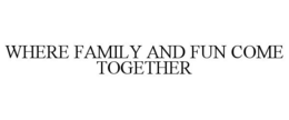 WHERE FAMILY AND FUN COME TOGETHER trademark