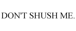 DON'T SHUSH ME. trademark