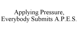 APPLYING PRESSURE, EVERYBODY SUBMITS A.P.E.S. trademark
