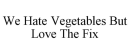WE HATE VEGETABLES BUT LOVE THE FIX trademark