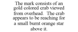 THE MARK CONSISTS OF AN GOLD COLORED CRAB VIEWED FROM OVERHEAD. THE CRAB APPEARS TO BE REACHING FOR A SMALL BURNT ORANGE STAR ABOVE IT. trademark