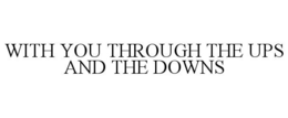 WITH YOU THROUGH THE UPS AND THE DOWNS trademark