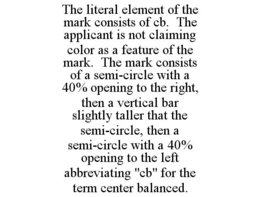 THE LITERAL ELEMENT OF THE MARK CONSISTS OF CB. THE APPLICANT IS NOT CLAIMING COLOR AS A FEATURE OF THE MARK. THE MARK CONSISTS OF A SEMI-CIRCLE WITH A 40% OPENING TO THE RIGHT, THEN A VERTICAL BAR SLIGHTLY TALLER THAT THE SEMI-CIRCLE, THEN A SEMI-CIRCLE WITH A 40% OPENING TO THE LEFT ABBREVIATING "CB" FOR THE TERM CENTER BALANCED. trademark