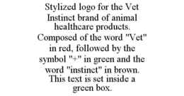 STYLIZED LOGO FOR THE VET INSTINCT BRAND OF ANIMAL HEALTHCARE PRODUCTS. COMPOSED OF THE WORD "VET" IN RED, FOLLOWED BY THE SYMBOL "+" IN GREEN AND THE WORD "INSTINCT" IN BROWN. THIS TEXT IS SET INSIDE A GREEN BOX. trademark