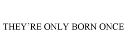 THEY'RE ONLY BORN ONCE trademark