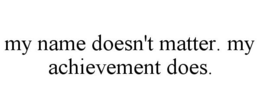 MY NAME DOESN'T MATTER. MY ACHIEVEMENT DOES. trademark