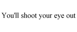 YOU'LL SHOOT YOUR EYE OUT trademark