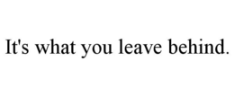 IT'S WHAT YOU LEAVE BEHIND. trademark