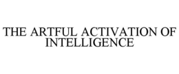 THE ARTFUL ACTIVATION OF INTELLIGENCE trademark