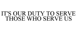 IT'S OUR DUTY TO SERVE THOSE WHO SERVE US trademark