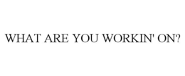 WHAT ARE YOU WORKIN' ON? trademark