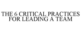 THE 6 CRITICAL PRACTICES FOR LEADING A TEAM trademark