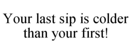 YOUR LAST SIP IS COLDER THAN YOUR FIRST! trademark