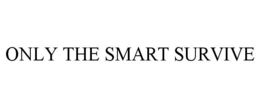 ONLY THE SMART SURVIVE trademark